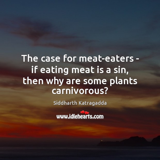 The case for meat-eaters – if eating meat is a sin, then why are some plants carnivorous? Siddharth Katragadda Picture Quote