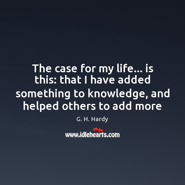 The case for my life… is this: that I have added something G. H. Hardy Picture Quote
