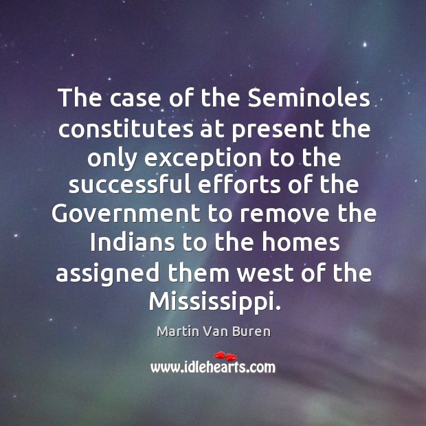 The case of the seminoles constitutes at present the only exception to the successful efforts of the Martin Van Buren Picture Quote