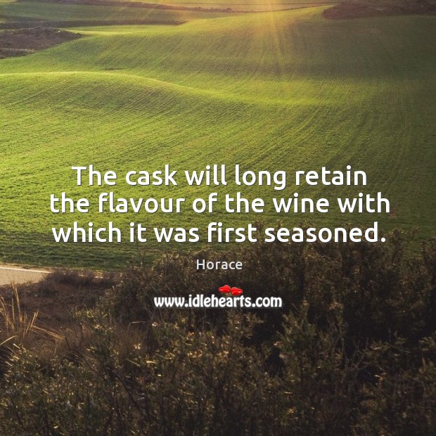 The cask will long retain the flavour of the wine with which it was first seasoned. Horace Picture Quote