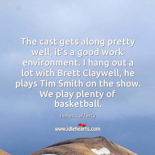 The cast gets along pretty well, it’s a good work environment. James Lafferty Picture Quote