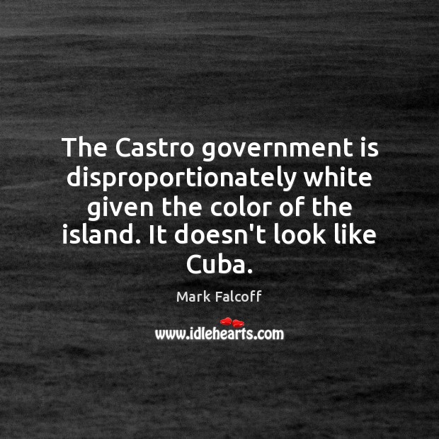 The Castro government is disproportionately white given the color of the island. Mark Falcoff Picture Quote