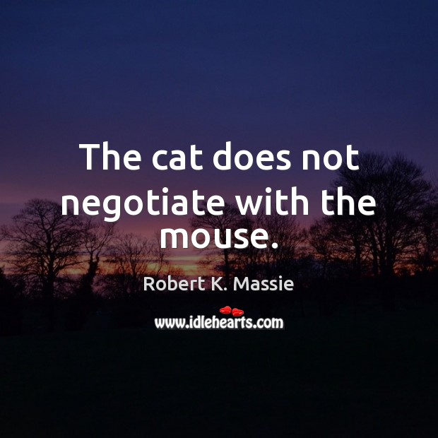 The cat does not negotiate with the mouse. Robert K. Massie Picture Quote