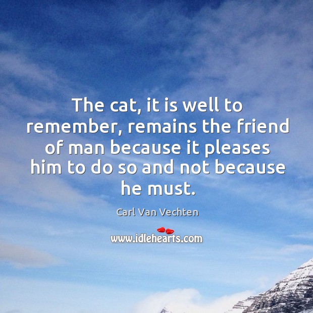 The cat, it is well to remember, remains the friend of man because it pleases him to do so and not because he must. Carl Van Vechten Picture Quote