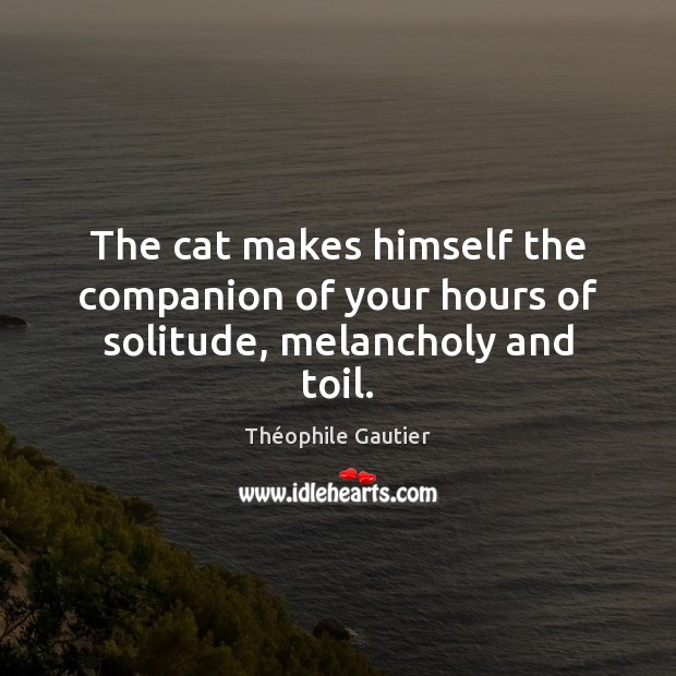 The cat makes himself the companion of your hours of solitude, melancholy and toil. Théophile Gautier Picture Quote