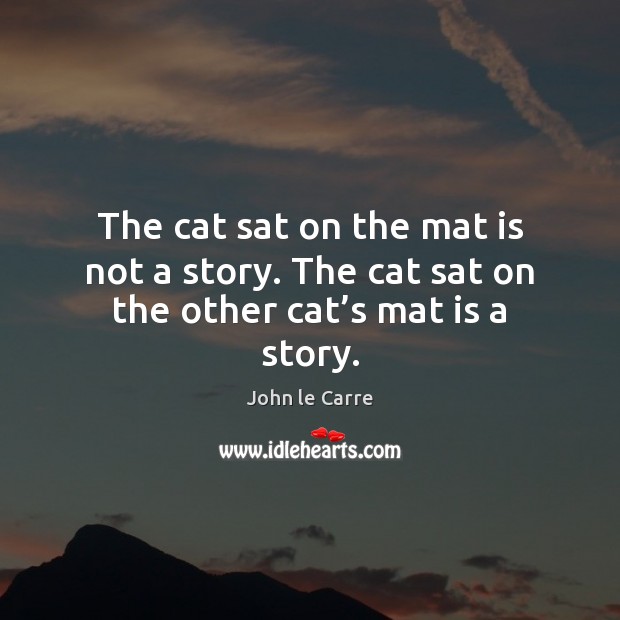 The cat sat on the mat is not a story. The cat sat on the other cat’s mat is a story. John le Carre Picture Quote