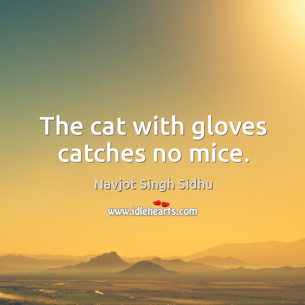 The cat with gloves catches no mice. Navjot Singh Sidhu Picture Quote
