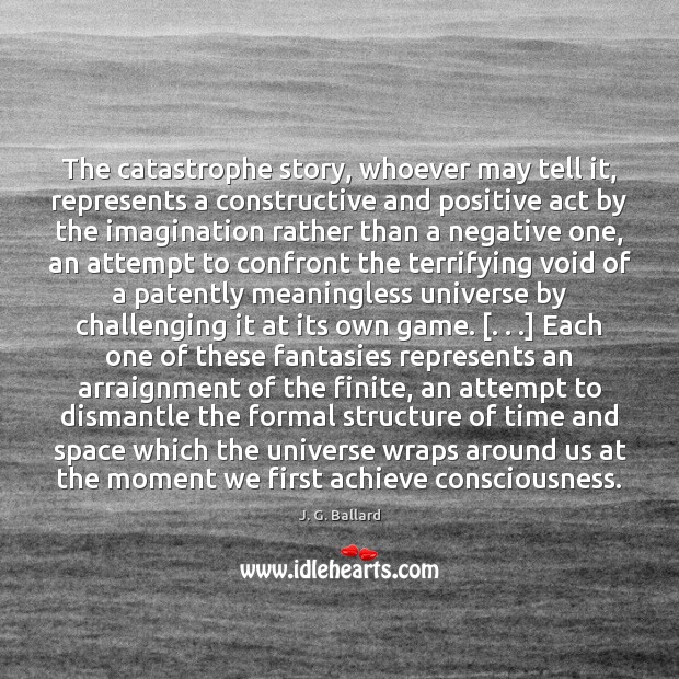 The catastrophe story, whoever may tell it, represents a constructive and positive J. G. Ballard Picture Quote