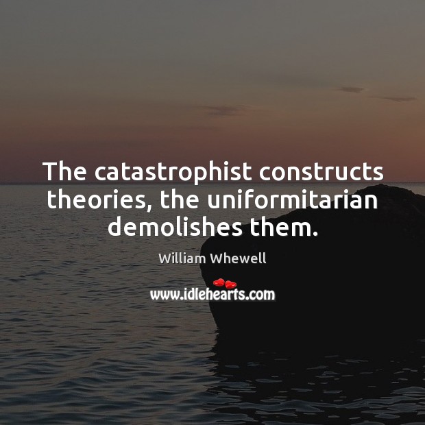 The catastrophist constructs theories, the uniformitarian demolishes them. William Whewell Picture Quote