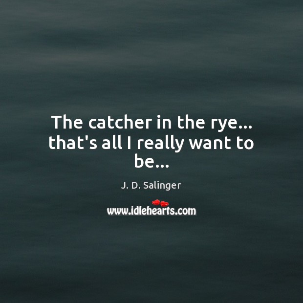 The catcher in the rye… that’s all I really want to be… J. D. Salinger Picture Quote