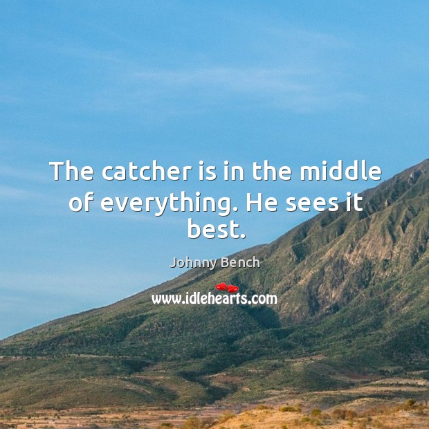 The catcher is in the middle of everything. He sees it best. Johnny Bench Picture Quote
