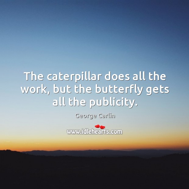 The caterpillar does all the work, but the butterfly gets all the publicity. George Carlin Picture Quote