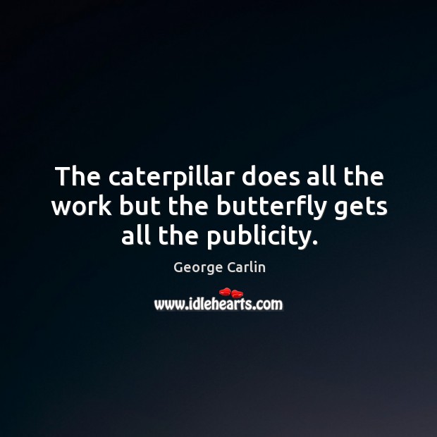 The caterpillar does all the work but the butterfly gets all the publicity. George Carlin Picture Quote