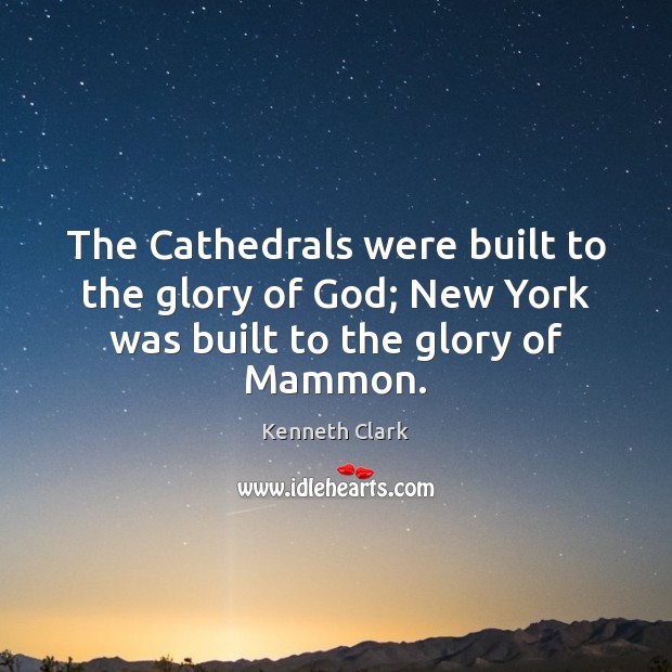 The Cathedrals were built to the glory of God; New York was built to the glory of Mammon. Kenneth Clark Picture Quote