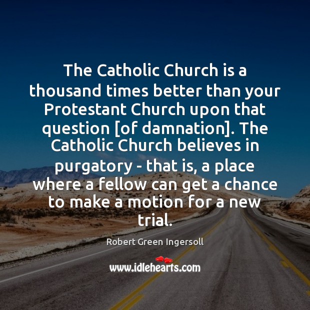 The Catholic Church is a thousand times better than your Protestant Church Robert Green Ingersoll Picture Quote