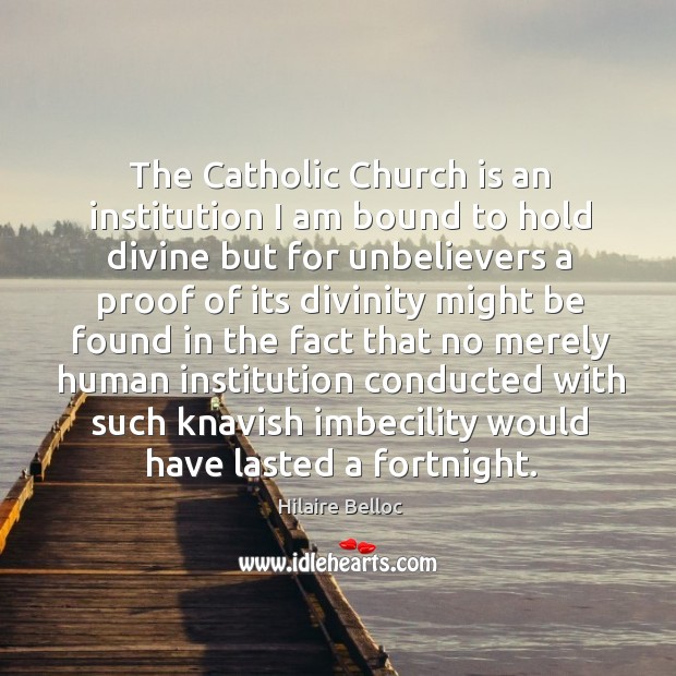 The Catholic Church is an institution I am bound to hold divine Hilaire Belloc Picture Quote