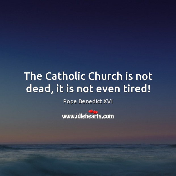 The Catholic Church is not dead, it is not even tired! Pope Benedict XVI Picture Quote
