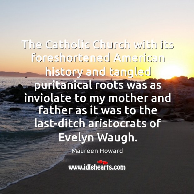 The Catholic Church with its foreshortened American history and tangled puritanical roots Maureen Howard Picture Quote