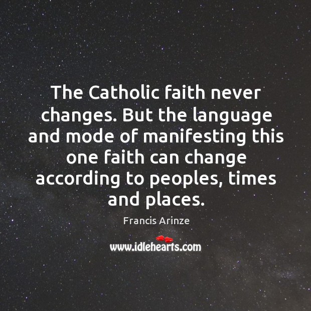 The catholic faith never changes. But the language and mode of manifesting this one faith Francis Arinze Picture Quote
