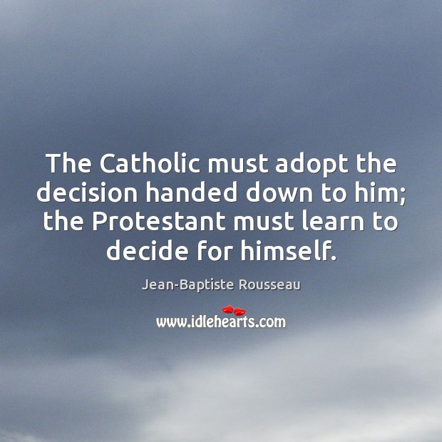 The Catholic must adopt the decision handed down to him; the Protestant Jean-Baptiste Rousseau Picture Quote