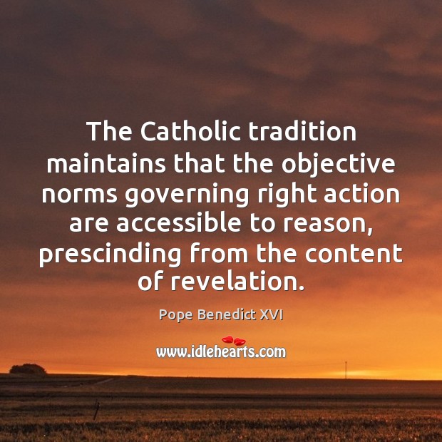 The Catholic tradition maintains that the objective norms governing right action are Pope Benedict XVI Picture Quote