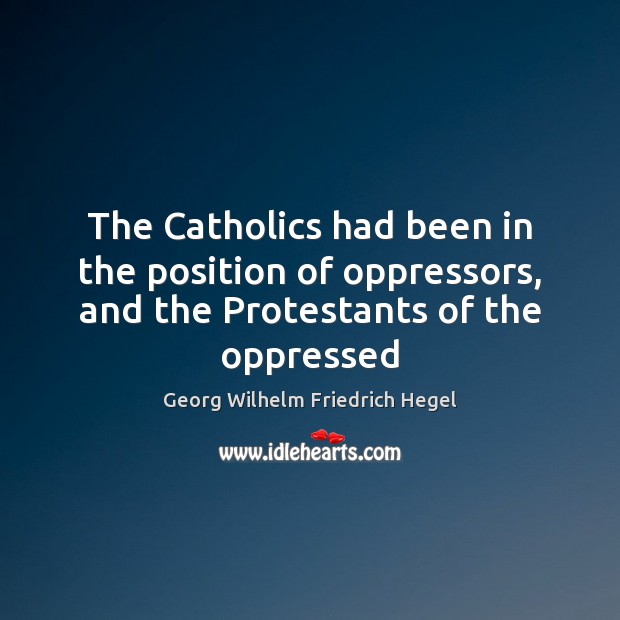 The Catholics had been in the position of oppressors, and the Protestants of the oppressed Georg Wilhelm Friedrich Hegel Picture Quote