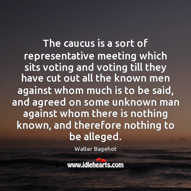 The caucus is a sort of representative meeting which sits voting and Walter Bagehot Picture Quote