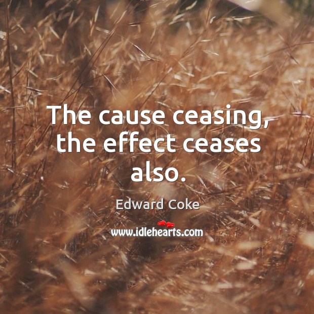 The cause ceasing, the effect ceases also. Edward Coke Picture Quote