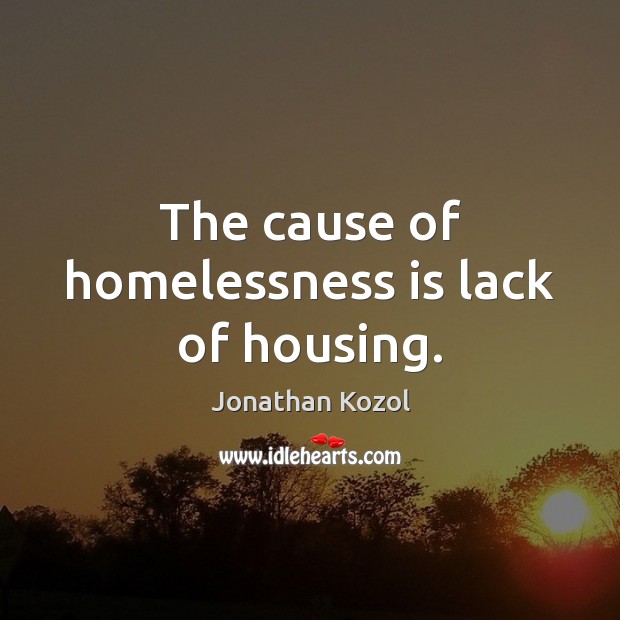 The cause of homelessness is lack of housing. Jonathan Kozol Picture Quote