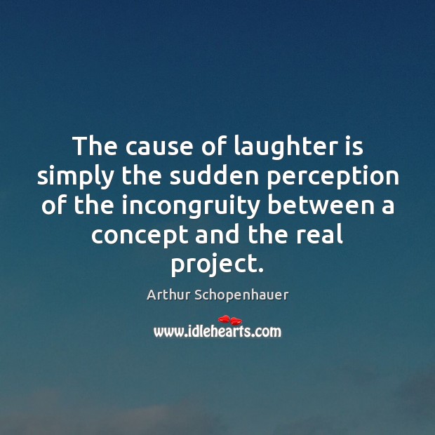 The cause of laughter is simply the sudden perception of the incongruity Arthur Schopenhauer Picture Quote
