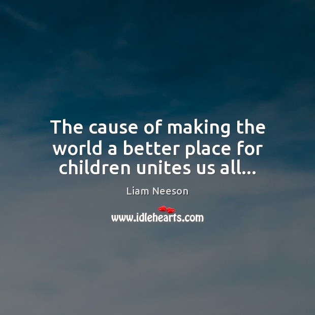 The cause of making the world a better place for children unites us all… Liam Neeson Picture Quote