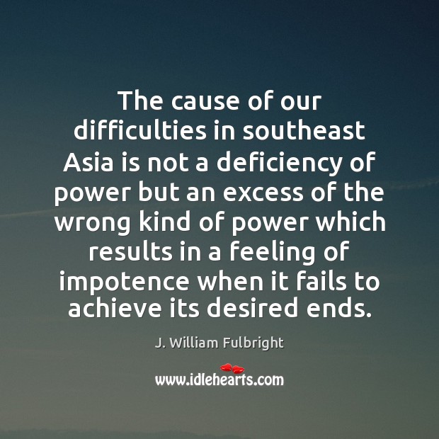 The cause of our difficulties in southeast Asia is not a deficiency J. William Fulbright Picture Quote