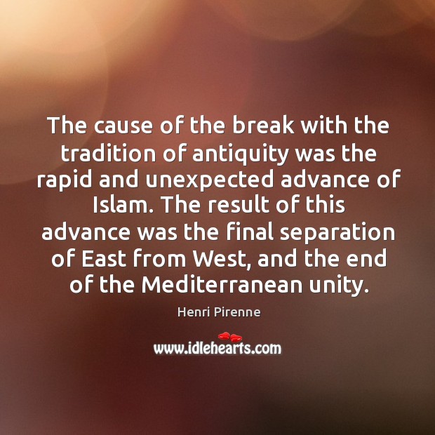 The cause of the break with the tradition of antiquity was the rapid and unexpected advance of islam. Henri Pirenne Picture Quote