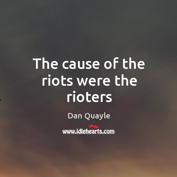 The cause of the riots were the rioters Dan Quayle Picture Quote