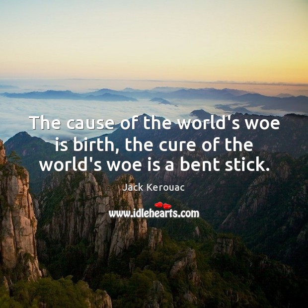 The cause of the world’s woe is birth, the cure of the world’s woe is a bent stick. Jack Kerouac Picture Quote
