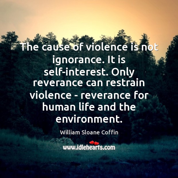 The cause of violence is not ignorance. It is self-interest. Only reverance William Sloane Coffin Picture Quote
