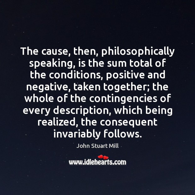 The cause, then, philosophically speaking, is the sum total of the conditions, John Stuart Mill Picture Quote