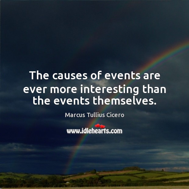 The causes of events are ever more interesting than the events themselves. Marcus Tullius Cicero Picture Quote
