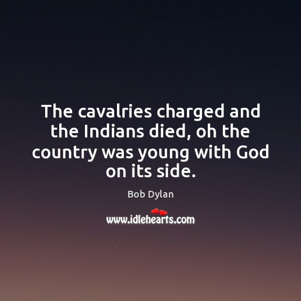 The cavalries charged and the Indians died, oh the country was young with God on its side. Bob Dylan Picture Quote