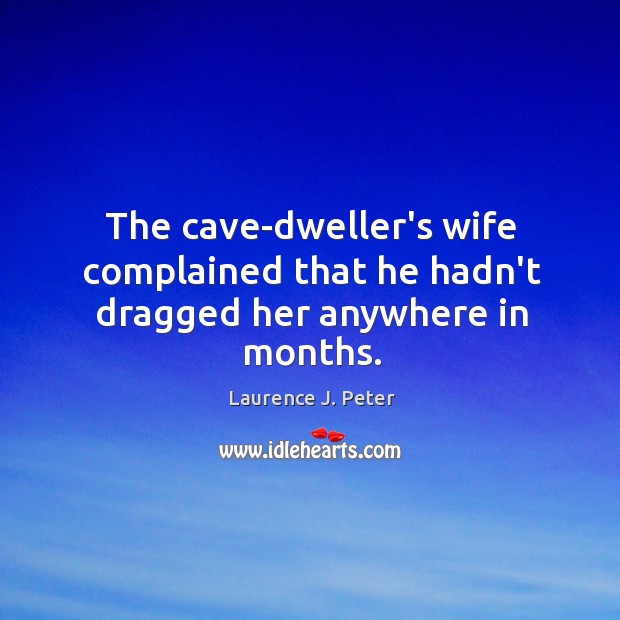 The cave-dweller’s wife complained that he hadn’t dragged her anywhere in months. Laurence J. Peter Picture Quote