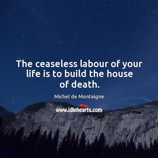 The ceaseless labour of your life is to build the house of death. Image