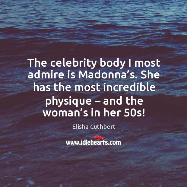 The celebrity body I most admire is madonna’s. She has the most incredible physique Elisha Cuthbert Picture Quote