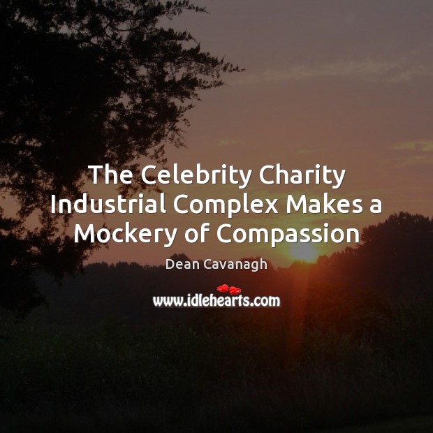 The Celebrity Charity Industrial Complex Makes a Mockery of Compassion Dean Cavanagh Picture Quote