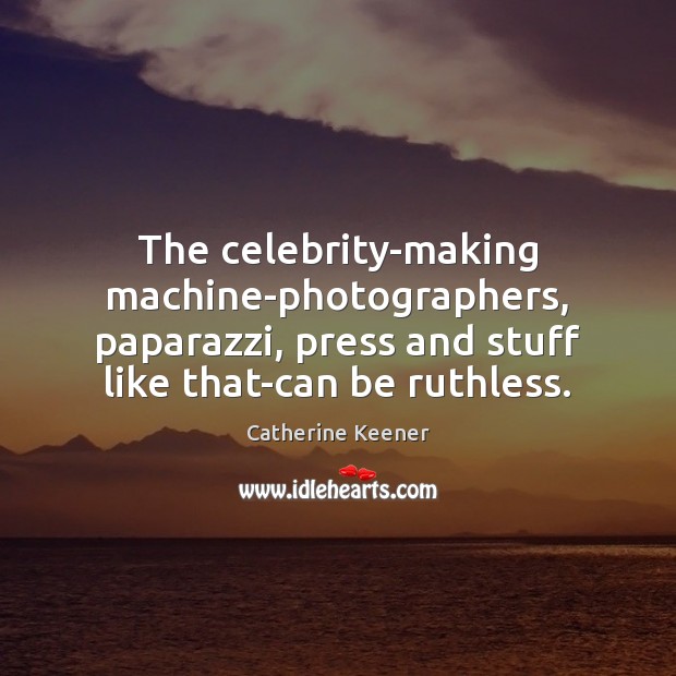 The celebrity-making machine-photographers, paparazzi, press and stuff like that-can be ruthless. Catherine Keener Picture Quote