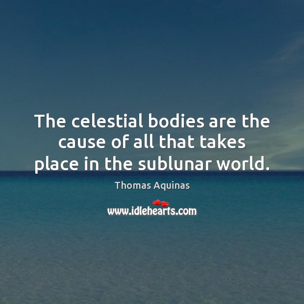 The celestial bodies are the cause of all that takes place in the sublunar world. Thomas Aquinas Picture Quote