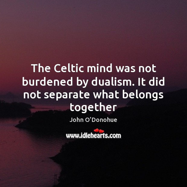 The Celtic mind was not burdened by dualism. It did not separate what belongs together John O’Donohue Picture Quote
