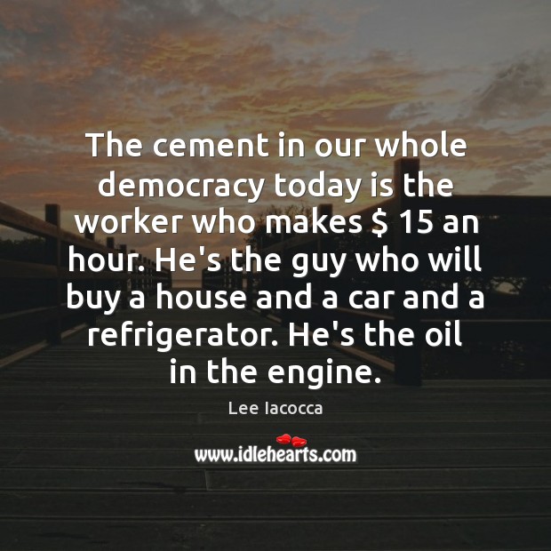 The cement in our whole democracy today is the worker who makes $ 15 Lee Iacocca Picture Quote