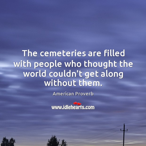 The cemeteries are filled with people who thought the world couldn’t get along without them. Image