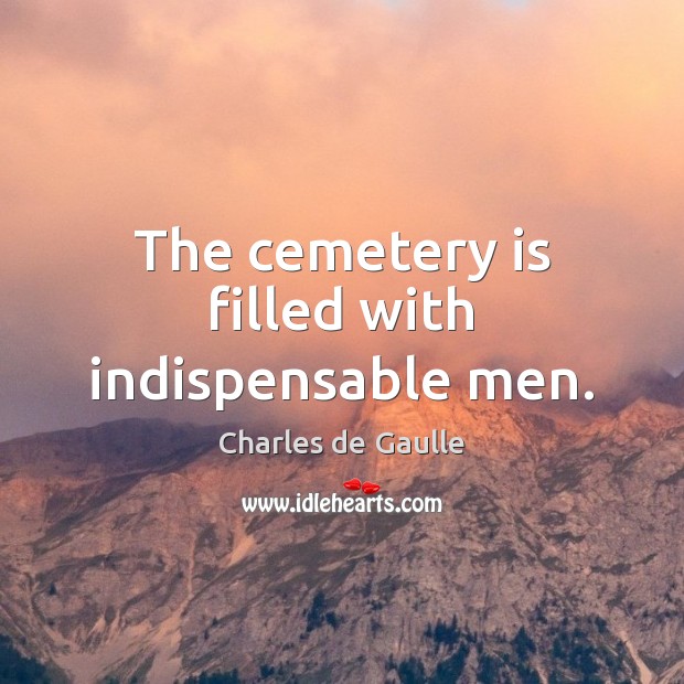 The cemetery is filled with indispensable men. Charles de Gaulle Picture Quote
