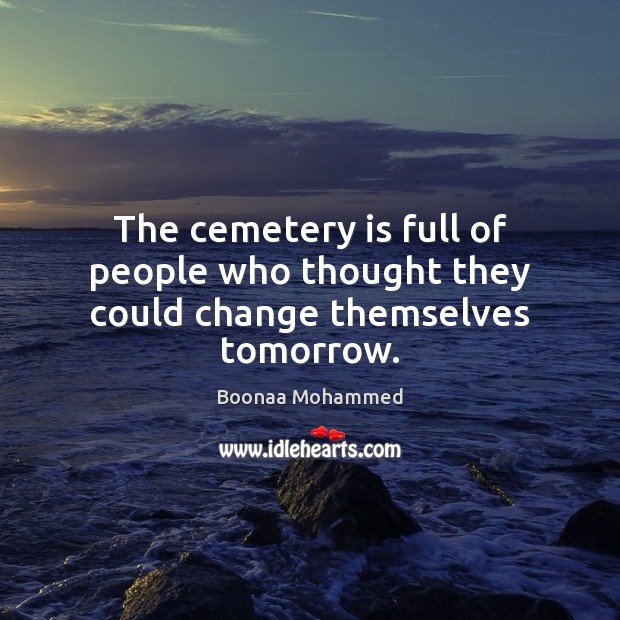 The cemetery is full of people who thought they could change themselves tomorrow. Boonaa Mohammed Picture Quote